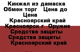 Кинжал из дамаска . Обмен,торг ! Цена до 29 › Цена ­ 5 000 - Красноярский край, Красноярск г. Оружие. Средства защиты » Средства защиты   . Красноярский край